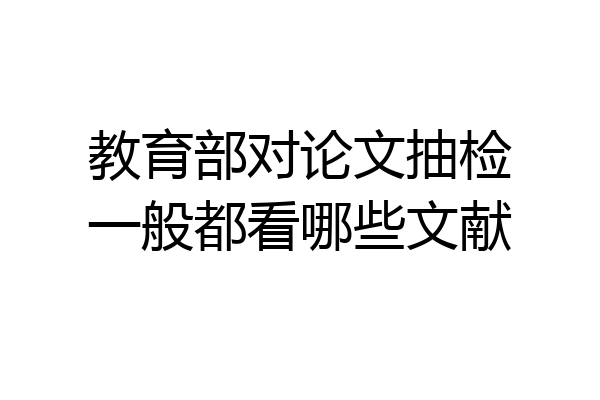 教育部对论文抽检一般都看哪些文献