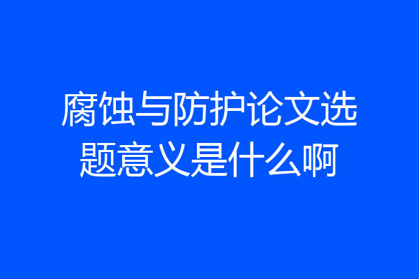 腐蚀与防护论文选题意义是什么啊