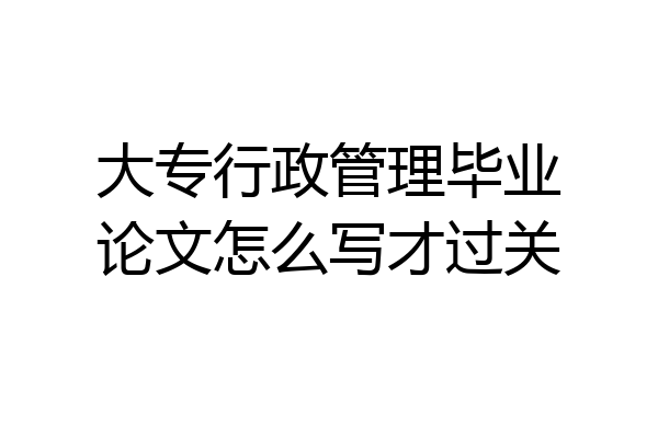 大专行政管理毕业论文怎么写才过关