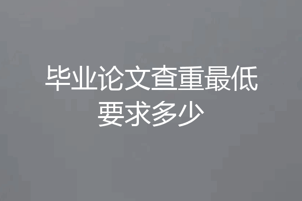 毕业论文查重最低要求多少