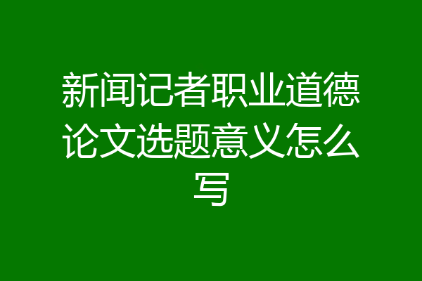 新闻记者职业道德论文选题意义怎么写