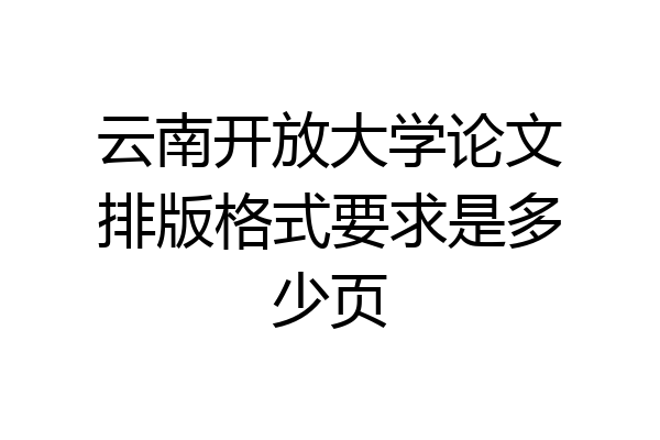 云南开放大学论文排版格式要求是多少页