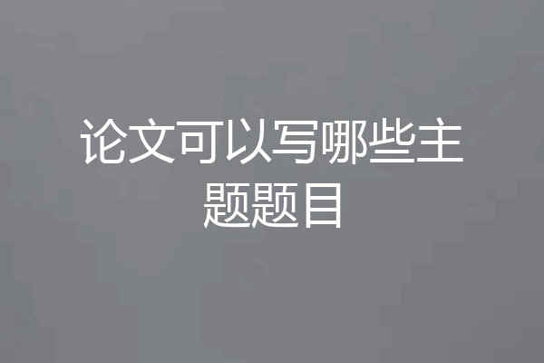 论文可以写哪些主题题目