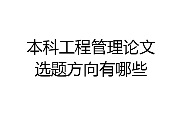 本科工程管理论文选题方向有哪些