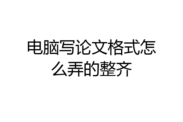 电脑写论文格式怎么弄的整齐