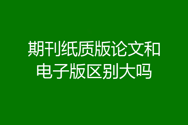 期刊纸质版论文和电子版区别大吗