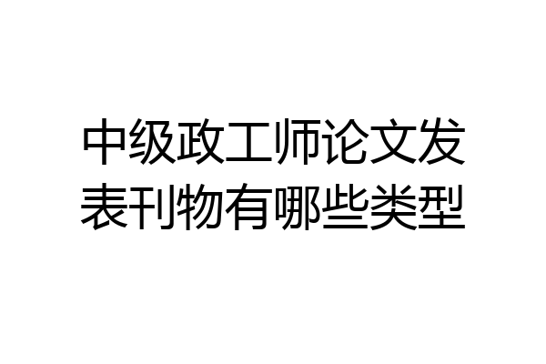 中级政工师论文发表刊物有哪些类型