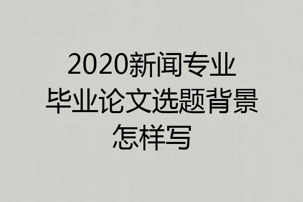 2020新闻专业毕业论文选题背景怎样写