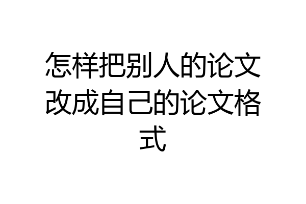 怎样把别人的论文改成自己的论文格式