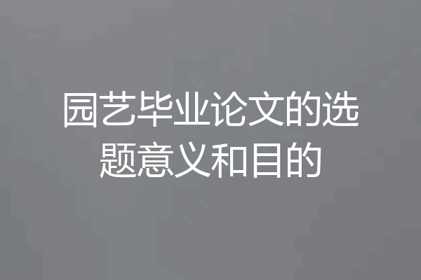 园艺毕业论文的选题意义和目的
