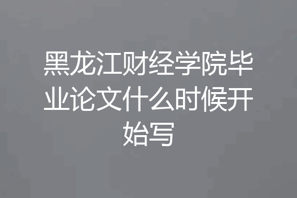 黑龙江财经学院毕业论文什么时候开始写
