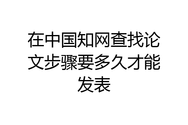 在中国知网查找论文步骤要多久才能发表