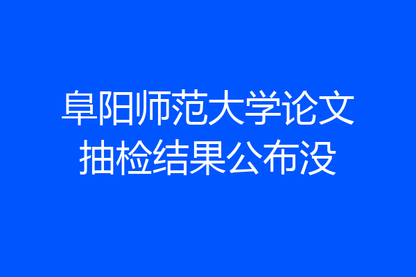 阜阳师范大学论文抽检结果公布没