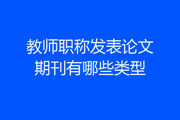 教师职称发表论文期刊有哪些类型