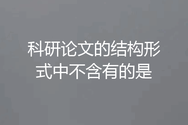 科研论文的结构形式中不含有的是