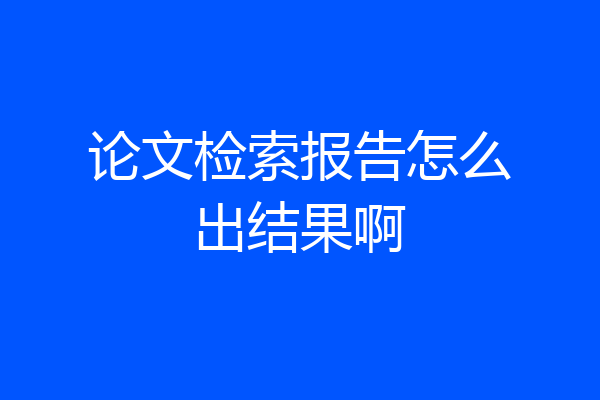 论文检索报告怎么出结果啊