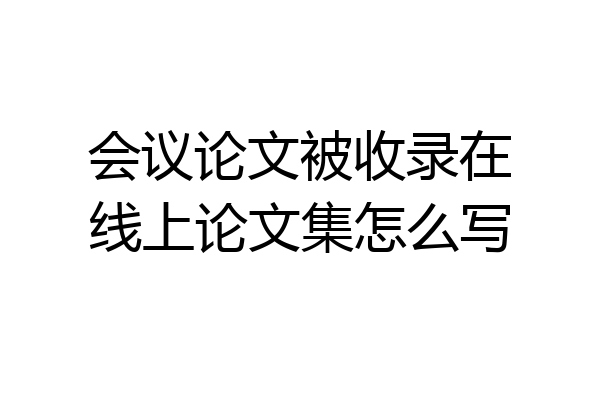 会议论文被收录在线上论文集怎么写