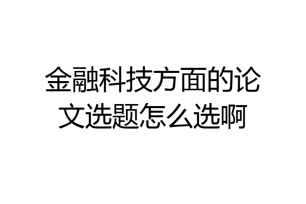 金融科技方面的论文选题怎么选啊
