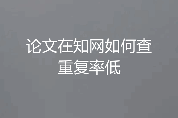 论文在知网如何查重复率低