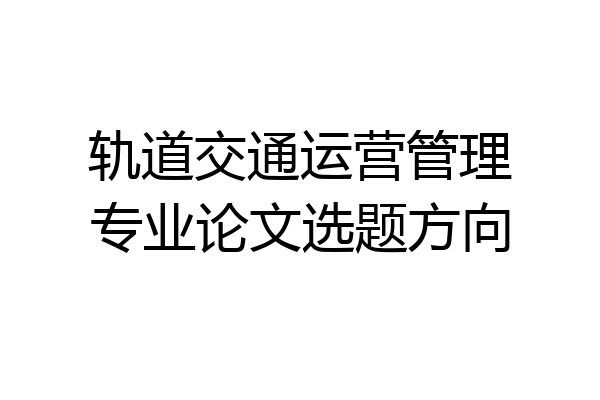 轨道交通运营管理专业论文选题方向