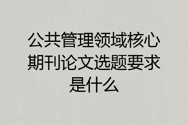 公共管理领域核心期刊论文选题要求是什么