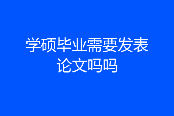 学硕毕业需要发表论文吗吗