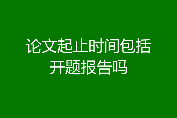 论文起止时间包括开题报告吗