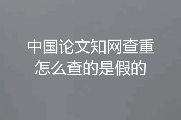 中国论文知网查重怎么查的是假的