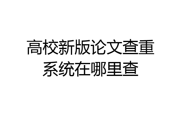 高校新版论文查重系统在哪里查