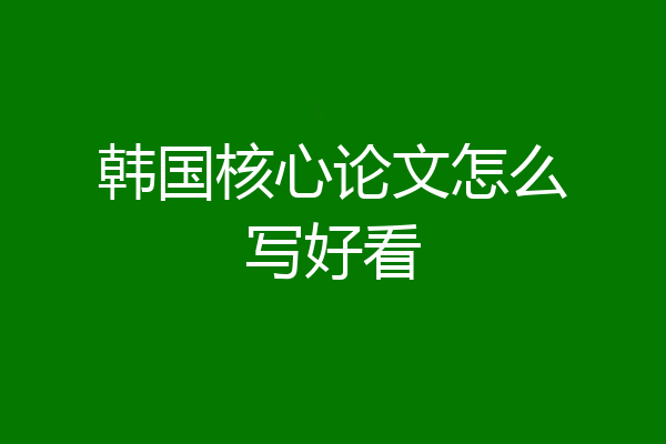 韩国核心论文怎么写好看