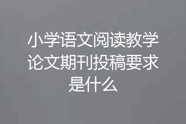 小学语文阅读教学论文期刊投稿要求是什么