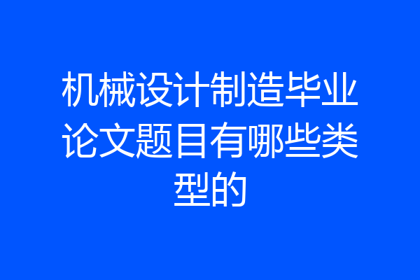 机械设计制造毕业论文题目有哪些类型的