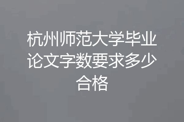 杭州师范大学毕业论文字数要求多少合格