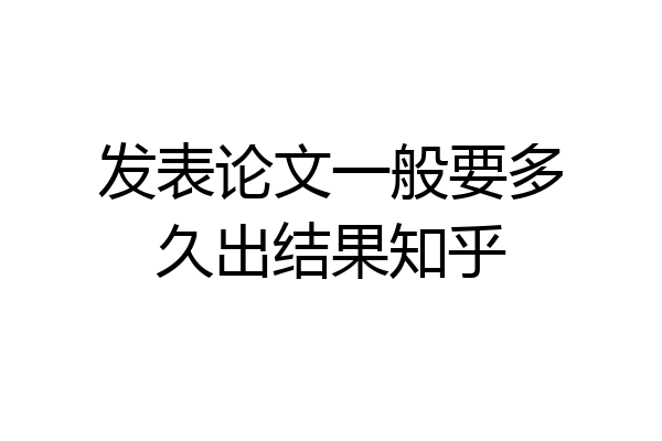 发表论文一般要多久出结果知乎