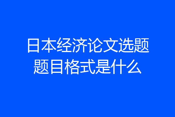 日本经济论文选题题目格式是什么