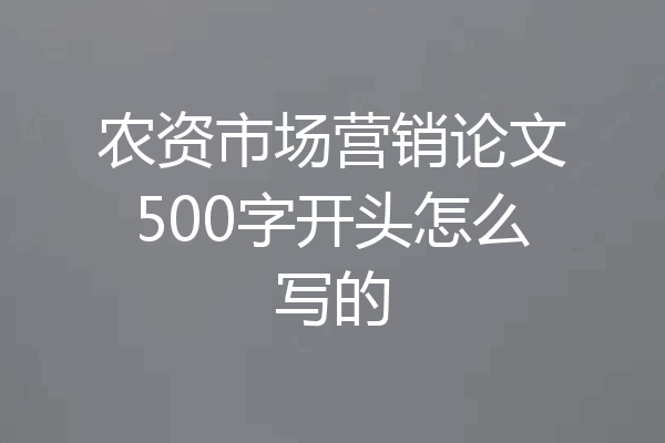 农资市场营销论文500字开头怎么写的