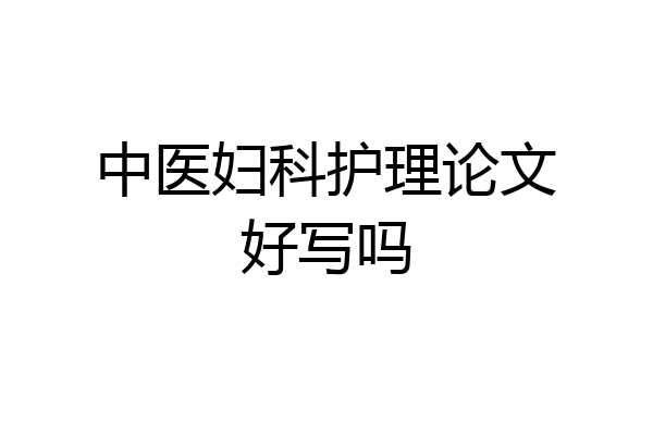 中医妇科护理论文好写吗