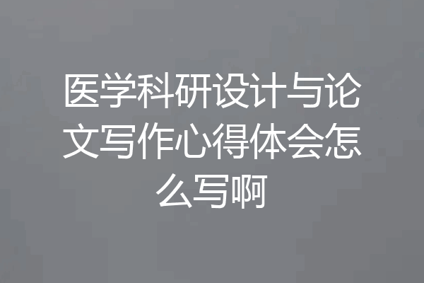 医学科研设计与论文写作心得体会怎么写啊