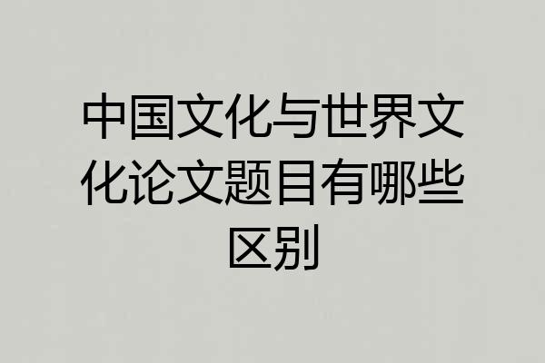 中国文化与世界文化论文题目有哪些区别