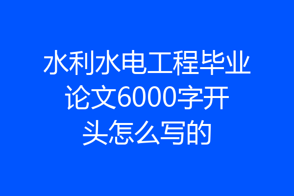 水利水电工程毕业论文6000字开头怎么写的