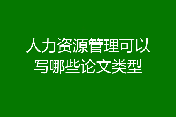 人力资源管理可以写哪些论文类型