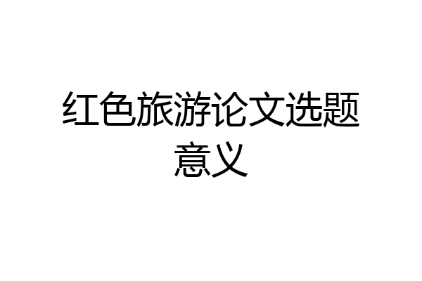 红色旅游论文选题意义