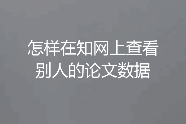 怎样在知网上查看别人的论文数据