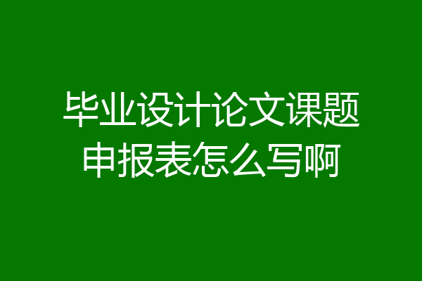 毕业设计论文课题申报表怎么写啊