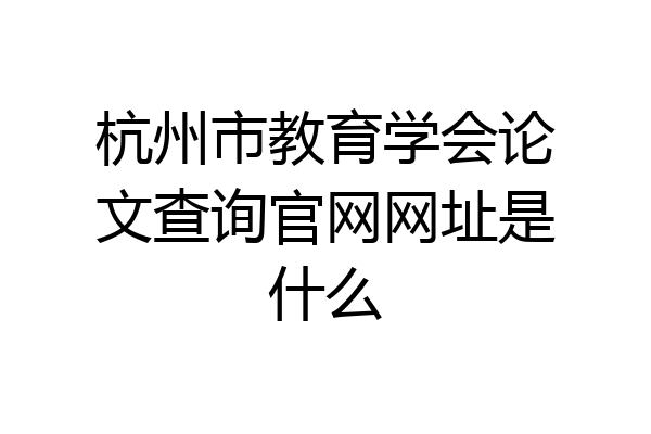 杭州市教育学会论文查询官网网址是什么