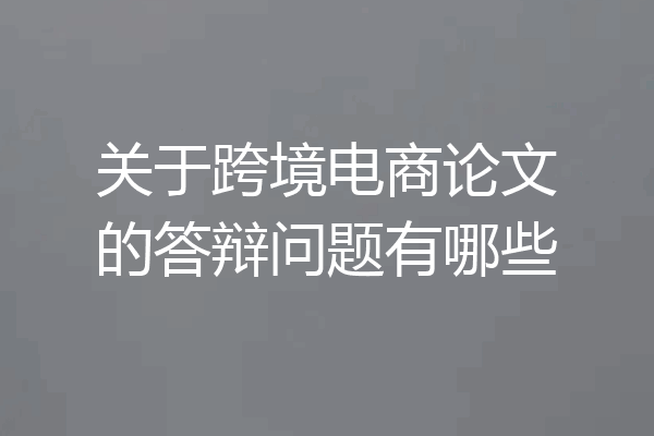 关于跨境电商论文的答辩问题有哪些