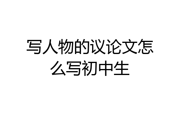 写人物的议论文怎么写初中生