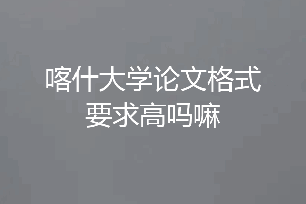 喀什大学论文格式要求高吗嘛