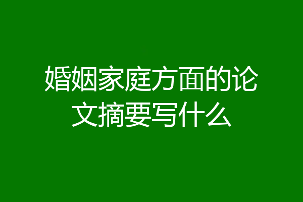 婚姻家庭方面的论文摘要写什么