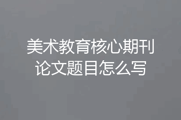 美术教育核心期刊论文题目怎么写